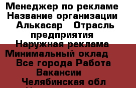 Менеджер по рекламе › Название организации ­ Алькасар › Отрасль предприятия ­ Наружная реклама › Минимальный оклад ­ 1 - Все города Работа » Вакансии   . Челябинская обл.,Нязепетровск г.